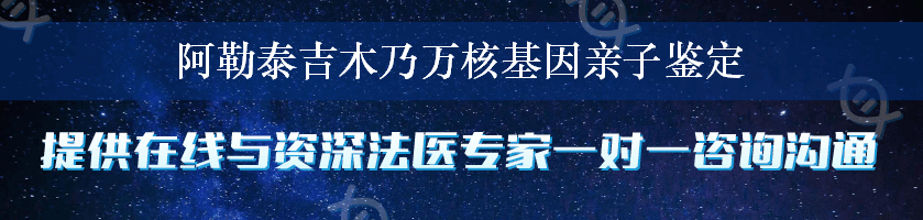 阿勒泰吉木乃万核基因亲子鉴定